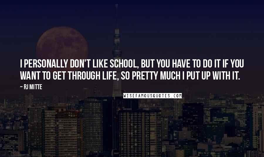 RJ Mitte Quotes: I personally don't like school, but you have to do it if you want to get through life, so pretty much I put up with it.