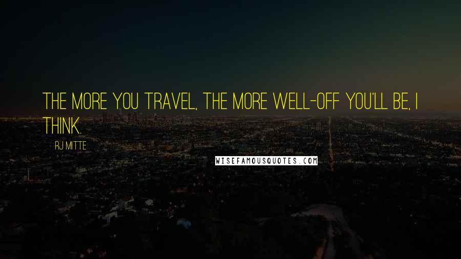 RJ Mitte Quotes: The more you travel, the more well-off you'll be, I think.