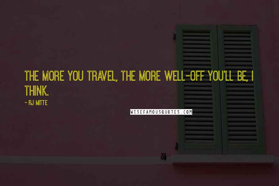 RJ Mitte Quotes: The more you travel, the more well-off you'll be, I think.