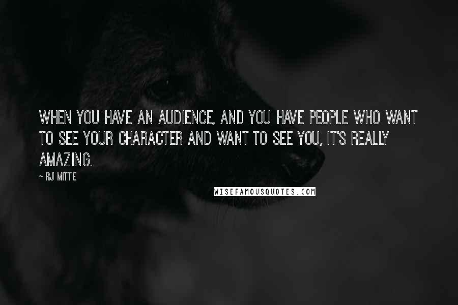 RJ Mitte Quotes: When you have an audience, and you have people who want to see your character and want to see you, it's really amazing.
