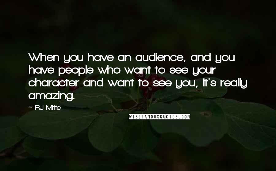 RJ Mitte Quotes: When you have an audience, and you have people who want to see your character and want to see you, it's really amazing.