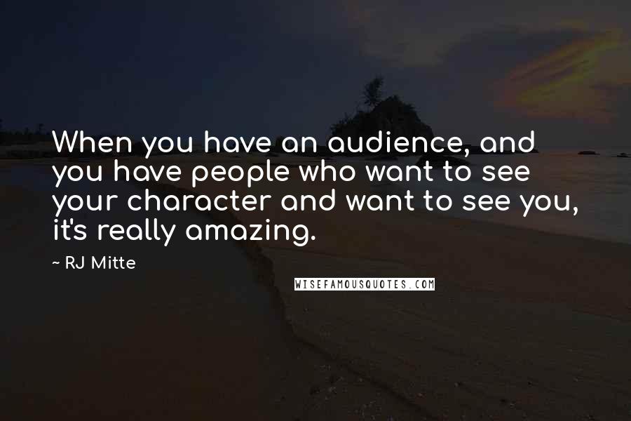 RJ Mitte Quotes: When you have an audience, and you have people who want to see your character and want to see you, it's really amazing.