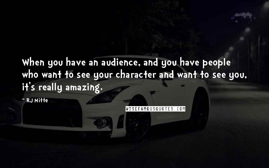 RJ Mitte Quotes: When you have an audience, and you have people who want to see your character and want to see you, it's really amazing.