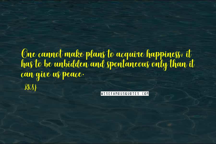 RKSJ Quotes: One cannot make plans to acquire happiness; it has to be unbidden and spontaneous only than it can give us peace.