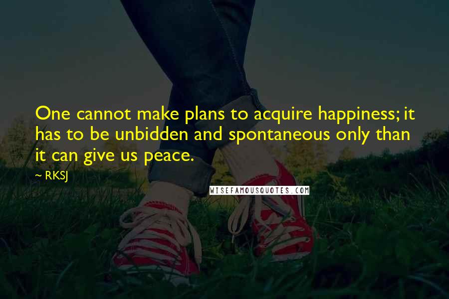 RKSJ Quotes: One cannot make plans to acquire happiness; it has to be unbidden and spontaneous only than it can give us peace.