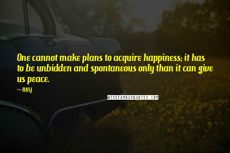RKSJ Quotes: One cannot make plans to acquire happiness; it has to be unbidden and spontaneous only than it can give us peace.
