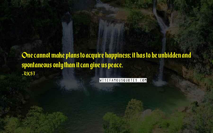 RKSJ Quotes: One cannot make plans to acquire happiness; it has to be unbidden and spontaneous only than it can give us peace.