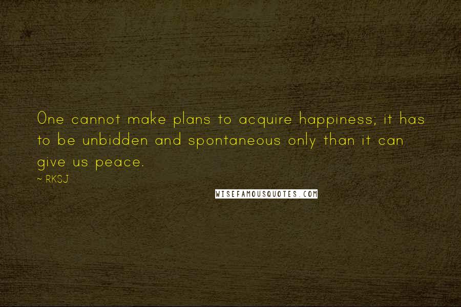 RKSJ Quotes: One cannot make plans to acquire happiness; it has to be unbidden and spontaneous only than it can give us peace.