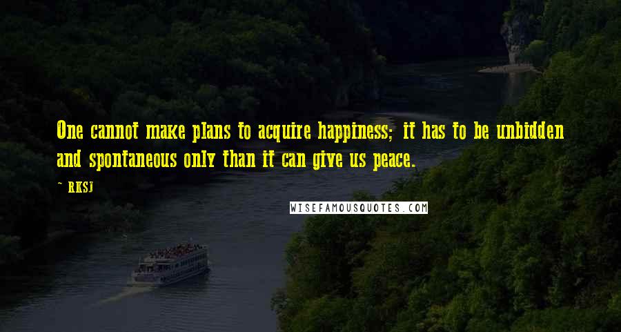 RKSJ Quotes: One cannot make plans to acquire happiness; it has to be unbidden and spontaneous only than it can give us peace.