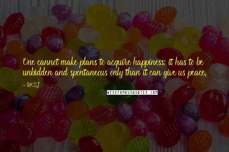 RKSJ Quotes: One cannot make plans to acquire happiness; it has to be unbidden and spontaneous only than it can give us peace.