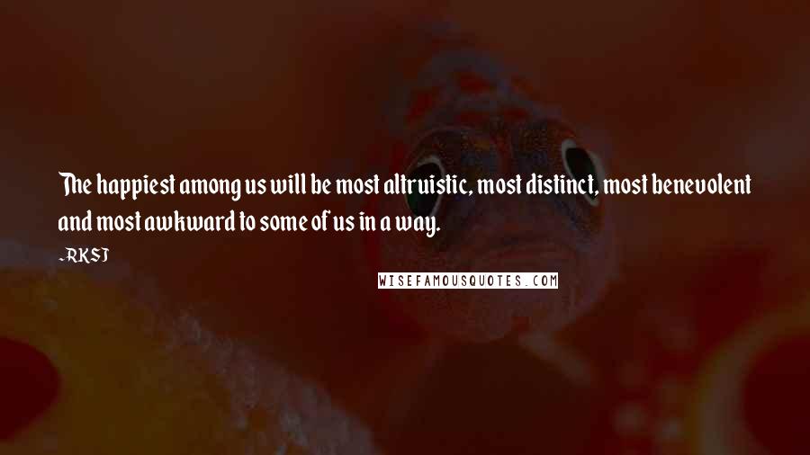 RKSJ Quotes: The happiest among us will be most altruistic, most distinct, most benevolent and most awkward to some of us in a way.