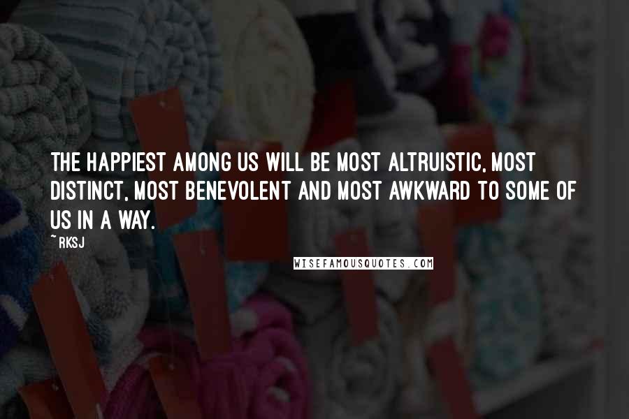 RKSJ Quotes: The happiest among us will be most altruistic, most distinct, most benevolent and most awkward to some of us in a way.