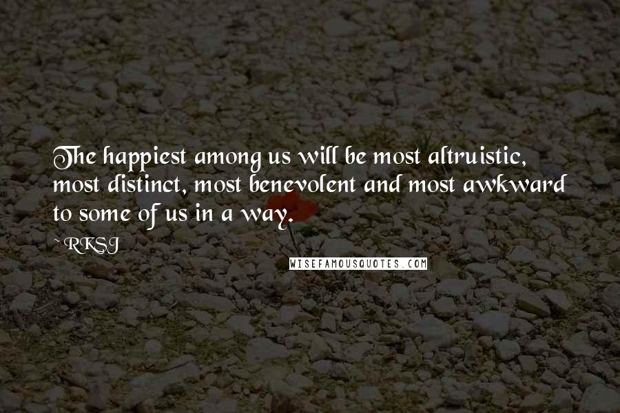RKSJ Quotes: The happiest among us will be most altruistic, most distinct, most benevolent and most awkward to some of us in a way.