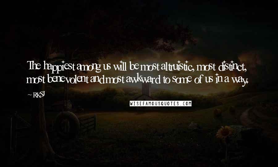 RKSJ Quotes: The happiest among us will be most altruistic, most distinct, most benevolent and most awkward to some of us in a way.