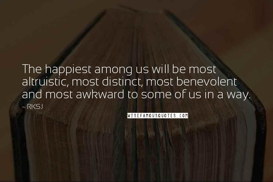 RKSJ Quotes: The happiest among us will be most altruistic, most distinct, most benevolent and most awkward to some of us in a way.