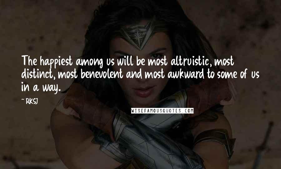 RKSJ Quotes: The happiest among us will be most altruistic, most distinct, most benevolent and most awkward to some of us in a way.