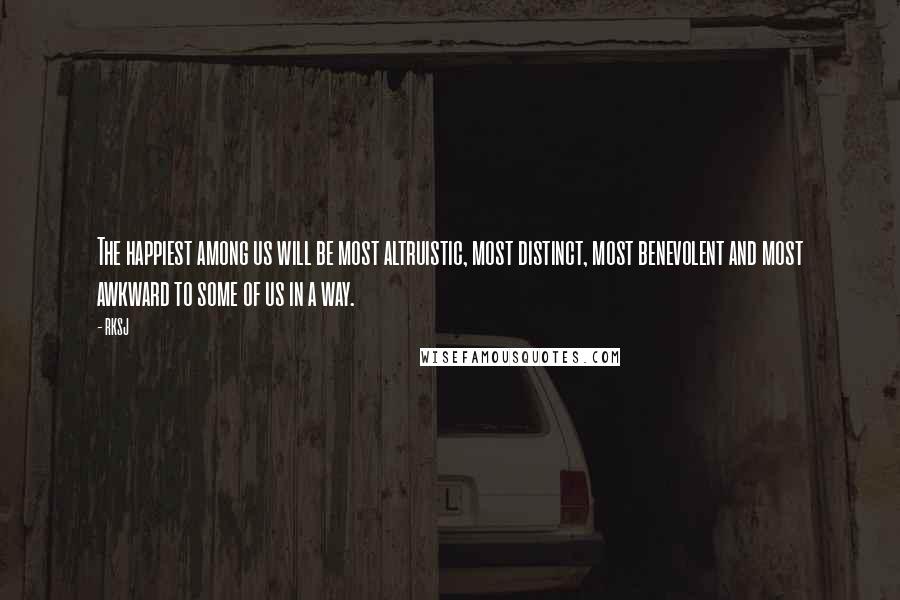 RKSJ Quotes: The happiest among us will be most altruistic, most distinct, most benevolent and most awkward to some of us in a way.