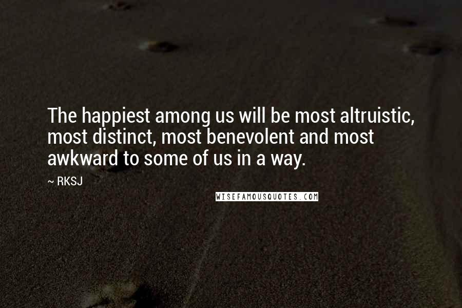 RKSJ Quotes: The happiest among us will be most altruistic, most distinct, most benevolent and most awkward to some of us in a way.