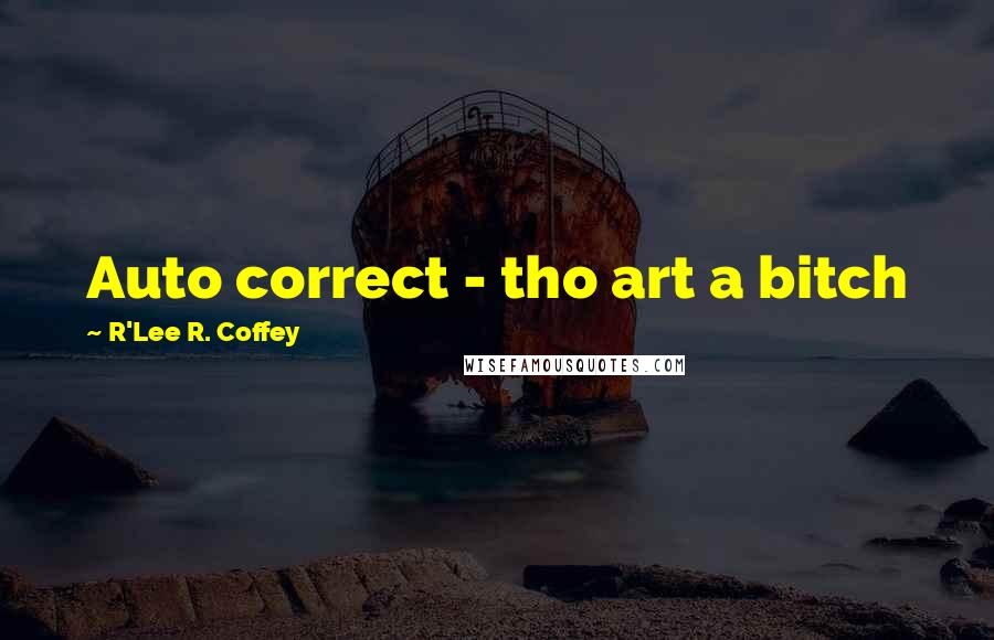 R'Lee R. Coffey Quotes: Auto correct - tho art a bitch