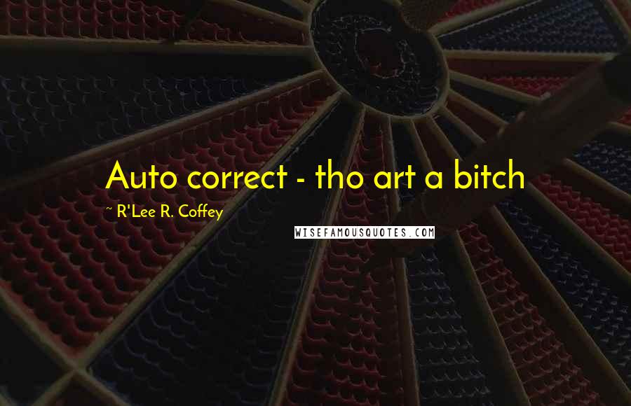 R'Lee R. Coffey Quotes: Auto correct - tho art a bitch