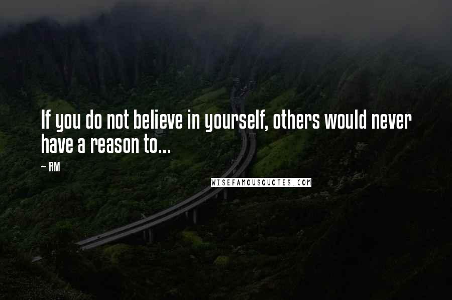 RM Quotes: If you do not believe in yourself, others would never have a reason to...