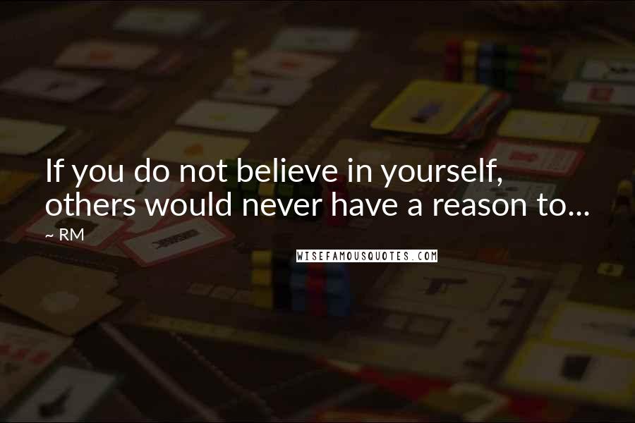 RM Quotes: If you do not believe in yourself, others would never have a reason to...