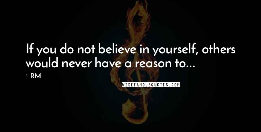 RM Quotes: If you do not believe in yourself, others would never have a reason to...