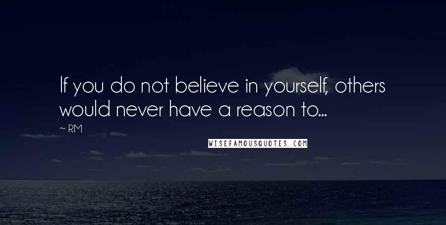 RM Quotes: If you do not believe in yourself, others would never have a reason to...