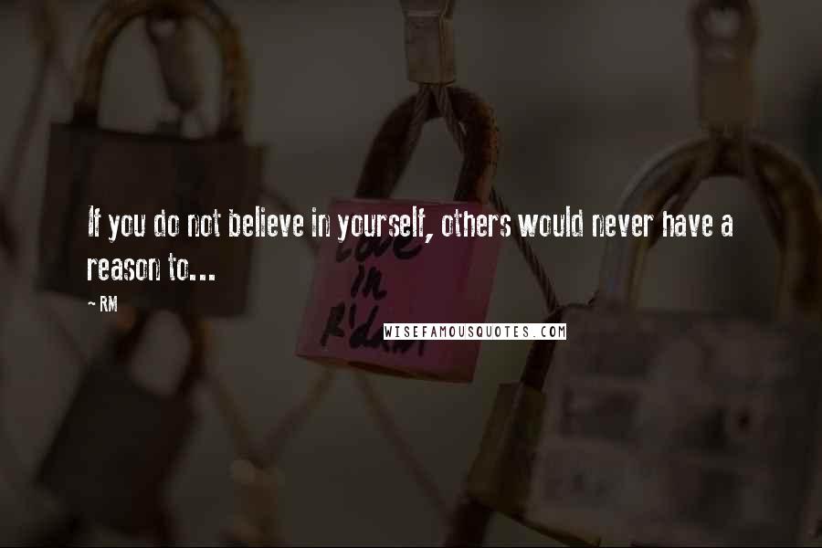 RM Quotes: If you do not believe in yourself, others would never have a reason to...