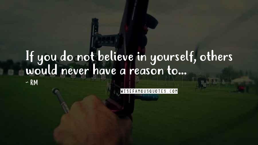 RM Quotes: If you do not believe in yourself, others would never have a reason to...