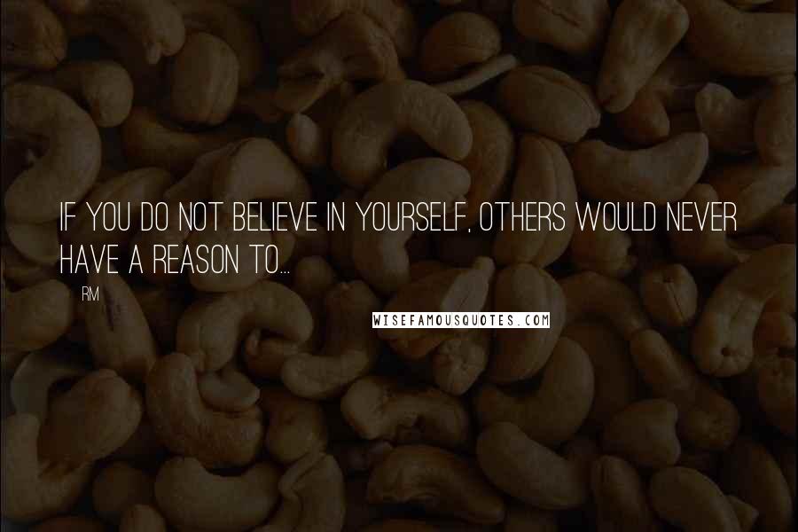 RM Quotes: If you do not believe in yourself, others would never have a reason to...