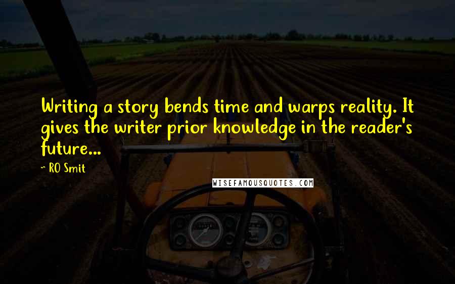 RO Smit Quotes: Writing a story bends time and warps reality. It gives the writer prior knowledge in the reader's future...