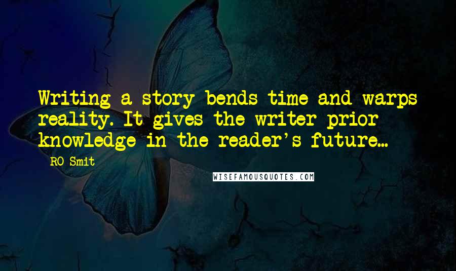 RO Smit Quotes: Writing a story bends time and warps reality. It gives the writer prior knowledge in the reader's future...