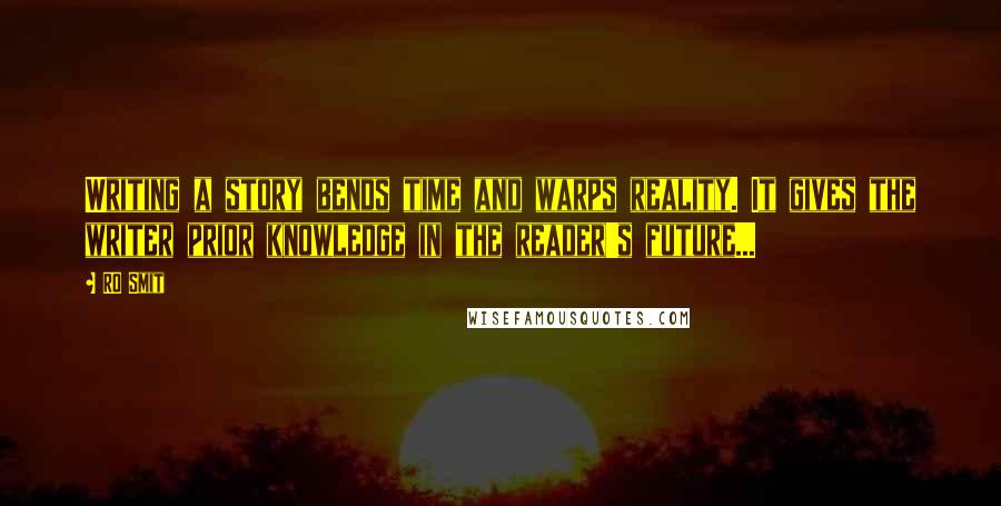 RO Smit Quotes: Writing a story bends time and warps reality. It gives the writer prior knowledge in the reader's future...