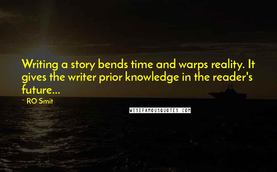 RO Smit Quotes: Writing a story bends time and warps reality. It gives the writer prior knowledge in the reader's future...