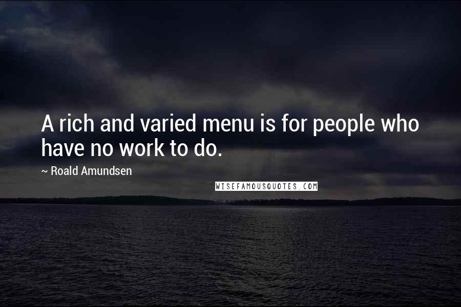 Roald Amundsen Quotes: A rich and varied menu is for people who have no work to do.