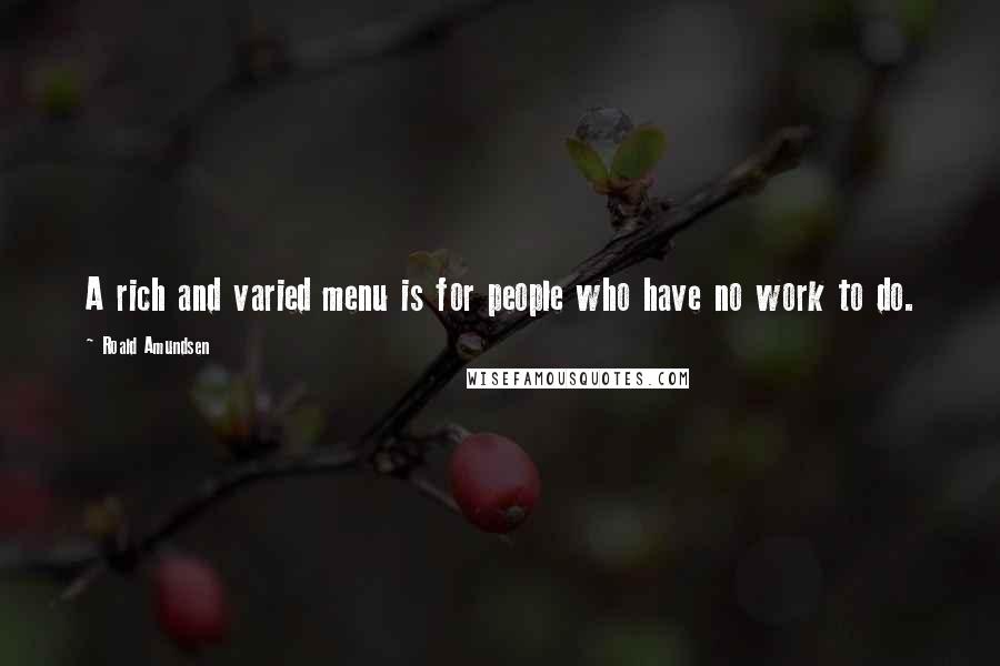 Roald Amundsen Quotes: A rich and varied menu is for people who have no work to do.