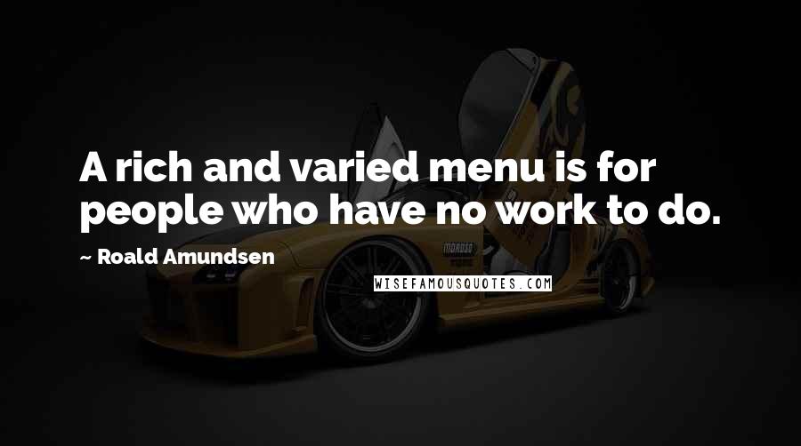 Roald Amundsen Quotes: A rich and varied menu is for people who have no work to do.