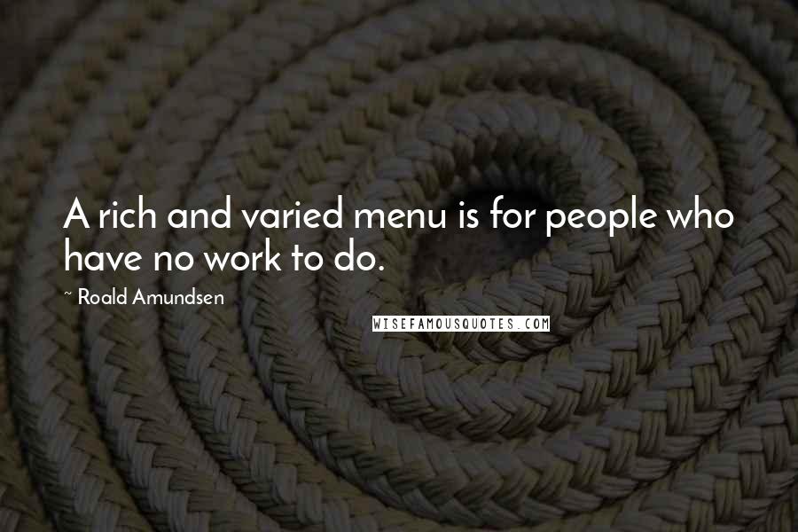 Roald Amundsen Quotes: A rich and varied menu is for people who have no work to do.