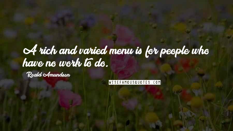 Roald Amundsen Quotes: A rich and varied menu is for people who have no work to do.