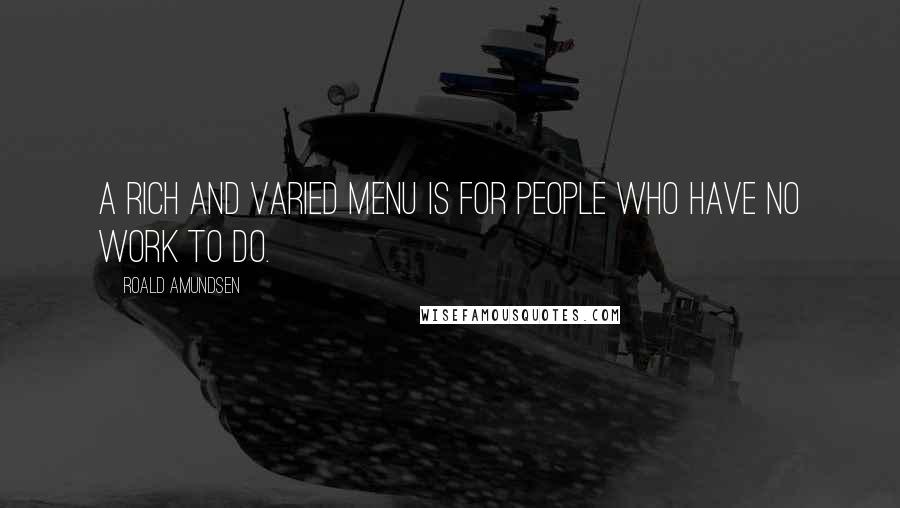 Roald Amundsen Quotes: A rich and varied menu is for people who have no work to do.