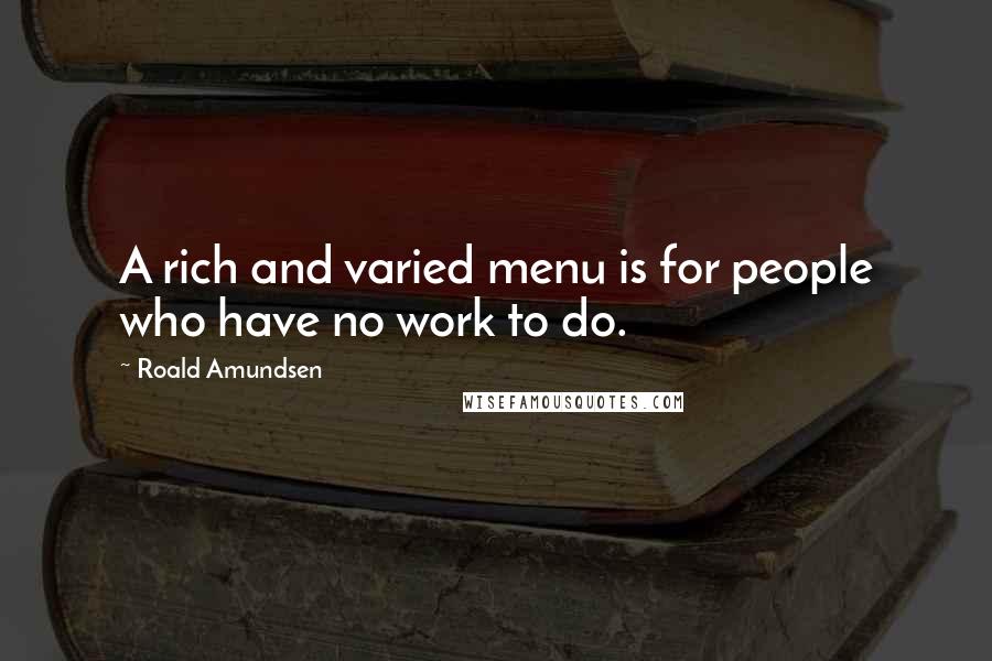 Roald Amundsen Quotes: A rich and varied menu is for people who have no work to do.