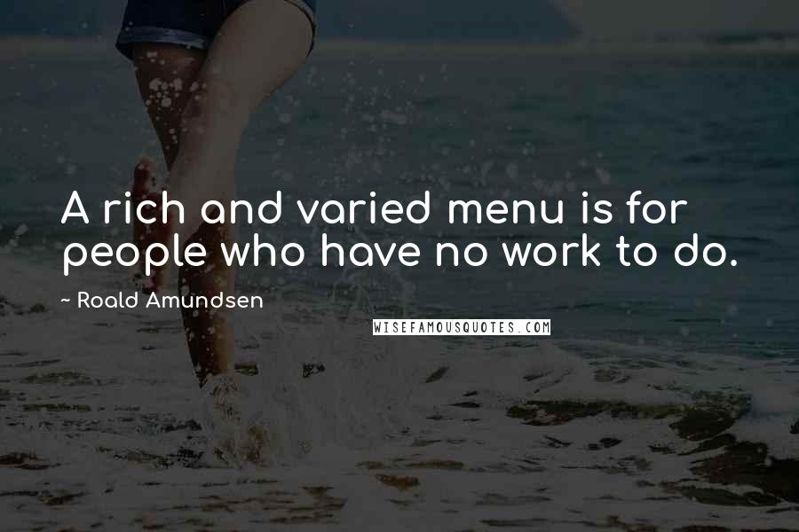 Roald Amundsen Quotes: A rich and varied menu is for people who have no work to do.