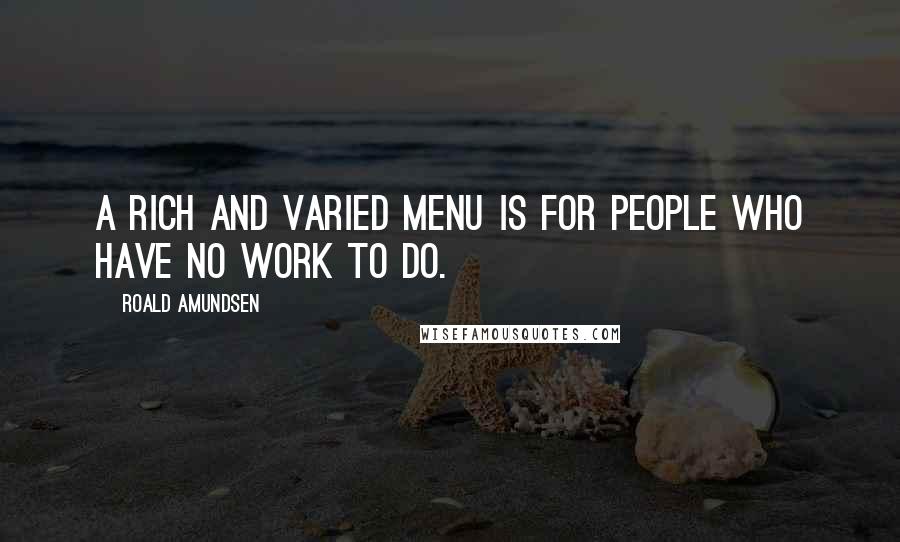 Roald Amundsen Quotes: A rich and varied menu is for people who have no work to do.