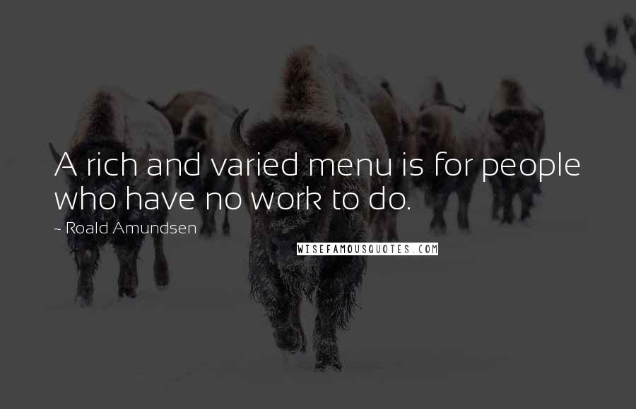 Roald Amundsen Quotes: A rich and varied menu is for people who have no work to do.