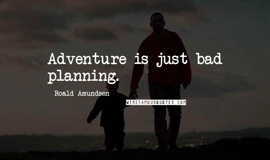 Roald Amundsen Quotes: Adventure is just bad planning.