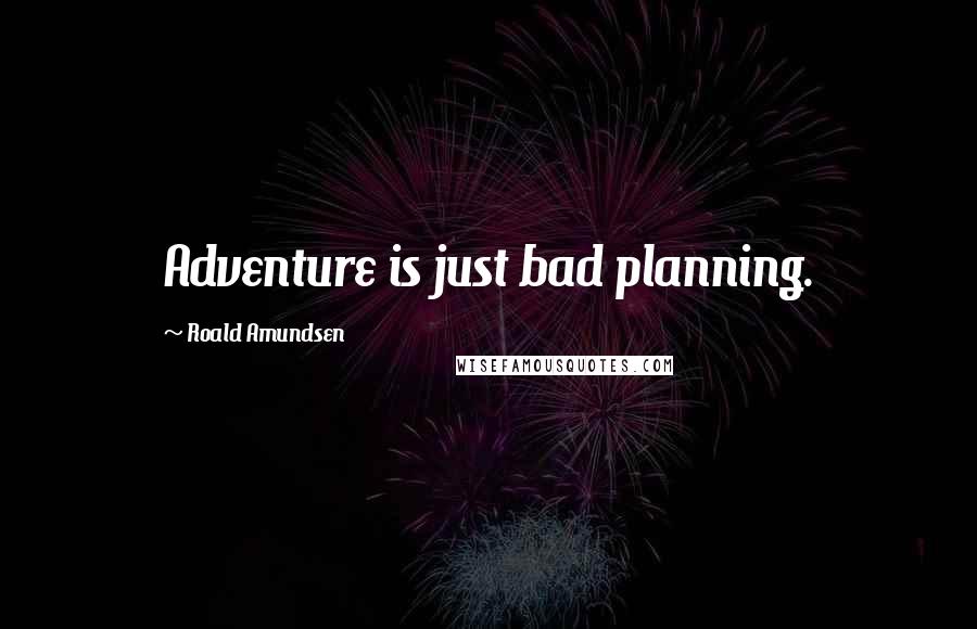 Roald Amundsen Quotes: Adventure is just bad planning.