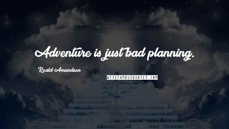 Roald Amundsen Quotes: Adventure is just bad planning.