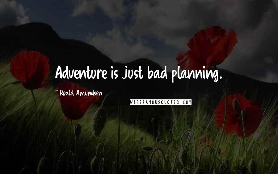 Roald Amundsen Quotes: Adventure is just bad planning.