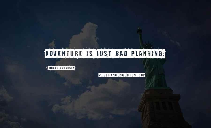 Roald Amundsen Quotes: Adventure is just bad planning.